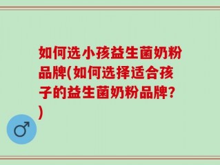 如何选小孩益生菌奶粉品牌(如何选择适合孩子的益生菌奶粉品牌？)
