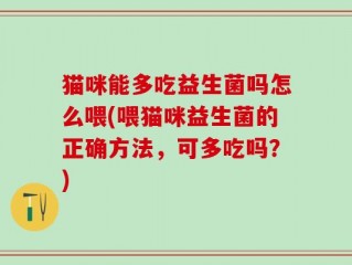 猫咪能多吃益生菌吗怎么喂(喂猫咪益生菌的正确方法，可多吃吗？)