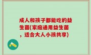 成人和孩子都能吃的益生菌(家庭通用益生菌，适合大人小孩共享)