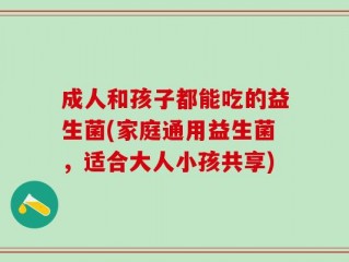 成人和孩子都能吃的益生菌(家庭通用益生菌，适合大人小孩共享)