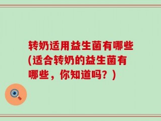 转奶适用益生菌有哪些(适合转奶的益生菌有哪些，你知道吗？)