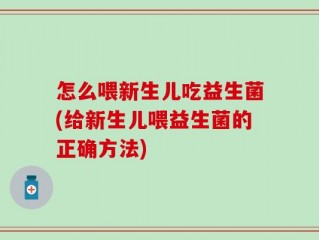 怎么喂新生儿吃益生菌(给新生儿喂益生菌的正确方法)
