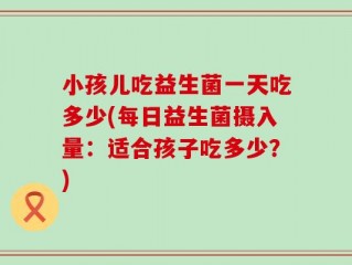 小孩儿吃益生菌一天吃多少(每日益生菌摄入量：适合孩子吃多少？)