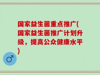 国家益生菌重点推广(国家益生菌推广计划升级，提高公众健康水平)