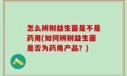 怎么辨别益生菌是不是药用(如何辨别益生菌是否为药用产品？)