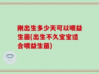 刚出生多少天可以喂益生菌(出生不久宝宝适合喂益生菌)