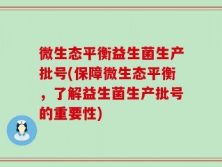 微生态平衡益生菌生产批号(保障微生态平衡，了解益生菌生产批号的重要性)