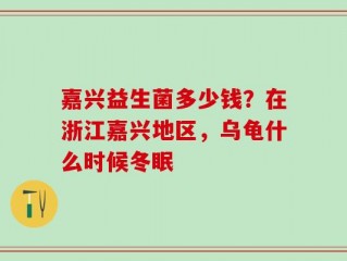 嘉兴益生菌多少钱？在浙江嘉兴地区，乌龟什么时候冬眠