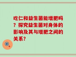 吃仁和益生菌能增肥吗？探究益生菌对身体的影响及其与增肥之间的关系？