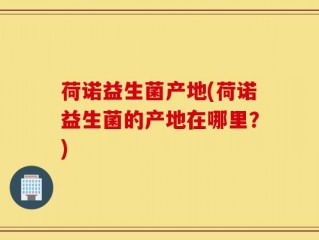 荷诺益生菌产地(荷诺益生菌的产地在哪里？)
