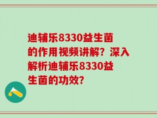 迪辅乐8330益生菌的作用视频讲解？深入解析迪辅乐8330益生菌的功效？