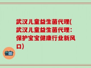 武汉儿童益生菌代理(武汉儿童益生菌代理：保护宝宝健康行业新风口)
