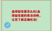 晶球益生菌怎么吃(晶球益生菌的用法说明，让您了解正确吃法)