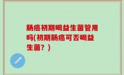 肠癌初期喝益生菌管用吗(初期肠癌可否喝益生菌？)