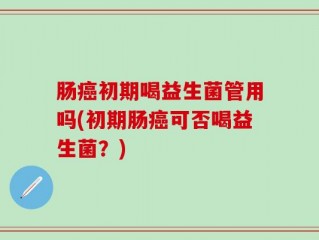 肠癌初期喝益生菌管用吗(初期肠癌可否喝益生菌？)