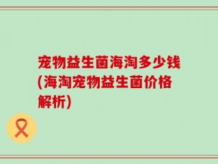 宠物益生菌海淘多少钱(海淘宠物益生菌价格解析)