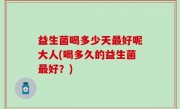 益生菌喝多少天最好呢大人(喝多久的益生菌最好？)