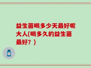 益生菌喝多少天最好呢大人(喝多久的益生菌最好？)