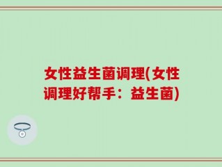 女性益生菌调理(女性调理好帮手：益生菌)