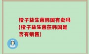 橙子益生菌韩国有卖吗(橙子益生菌在韩国是否有销售)