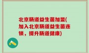 北京肠道益生菌加盟(加入北京肠道益生菌连锁，提升肠道健康)