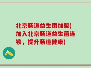 北京肠道益生菌加盟(加入北京肠道益生菌连锁，提升肠道健康)
