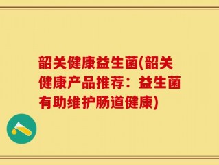 韶关健康益生菌(韶关健康产品推荐：益生菌有助维护肠道健康)
