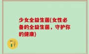 少女全益生菌(女性必备的全益生菌，守护你的健康)