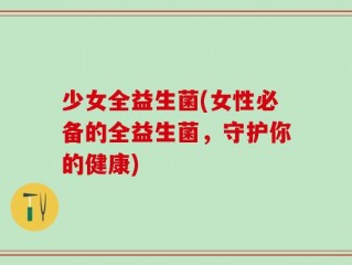 少女全益生菌(女性必备的全益生菌，守护你的健康)