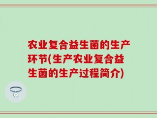 农业复合益生菌的生产环节(生产农业复合益生菌的生产过程简介)