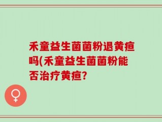禾童益生菌菌粉退黄疸吗(禾童益生菌菌粉能否治疗黄疸？