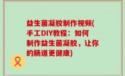 益生菌凝胶制作视频(手工DIY教程：如何制作益生菌凝胶，让你的肠道更健康)