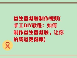 益生菌凝胶制作视频(手工DIY教程：如何制作益生菌凝胶，让你的肠道更健康)