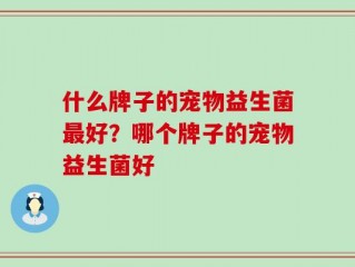 什么牌子的宠物益生菌最好？哪个牌子的宠物益生菌好