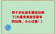 四个月吃益生菌后拉稀了(大量食用益生菌导致拉稀，小心过量！)