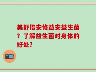美舒倍安修益安益生菌？了解益生菌对身体的好处？