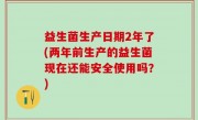 益生菌生产日期2年了(两年前生产的益生菌现在还能安全使用吗？)