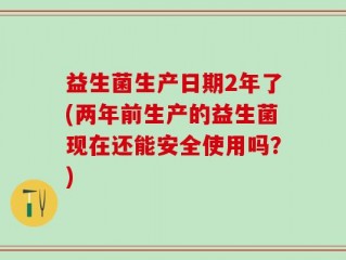 益生菌生产日期2年了(两年前生产的益生菌现在还能安全使用吗？)