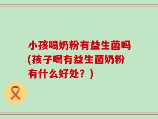 小孩喝奶粉有益生菌吗(孩子喝有益生菌奶粉有什么好处？)