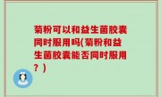 菊粉可以和益生菌胶囊同时服用吗(菊粉和益生菌胶囊能否同时服用？)