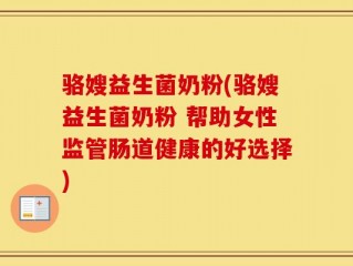 骆嫂益生菌奶粉(骆嫂益生菌奶粉 帮助女性监管肠道健康的好选择)