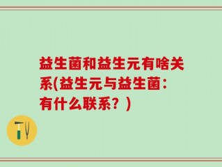益生菌和益生元有啥关系(益生元与益生菌：有什么联系？)