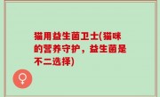 猫用益生菌卫士(猫咪的营养守护，益生菌是不二选择)