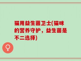 猫用益生菌卫士(猫咪的营养守护，益生菌是不二选择)