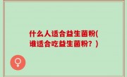 什么人适合益生菌粉(谁适合吃益生菌粉？)