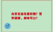 白芸豆益生菌软糖？营养健康，美味可口？