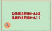 益生菌名称是什么(益生菌的名称是什么？)