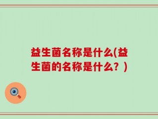 益生菌名称是什么(益生菌的名称是什么？)