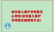 益生菌儿童护牙喷雾怎么使用(益生菌儿童护牙喷雾正确使用方法)