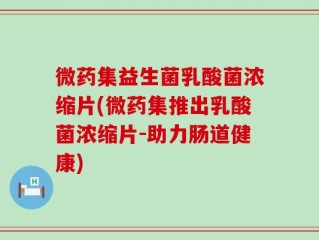 微药集益生菌乳酸菌浓缩片(微药集推出乳酸菌浓缩片-助力肠道健康)